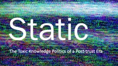 STATIC: THE TOXIC KNOWLEDGE POLITICS OF A POST-TRUST ERA